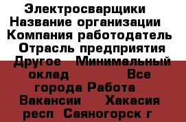 Электросварщики › Название организации ­ Компания-работодатель › Отрасль предприятия ­ Другое › Минимальный оклад ­ 25 000 - Все города Работа » Вакансии   . Хакасия респ.,Саяногорск г.